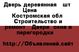 Дверь деревянная 2 шт. › Цена ­ 5 000 - Костромская обл. Строительство и ремонт » Двери, окна и перегородки   